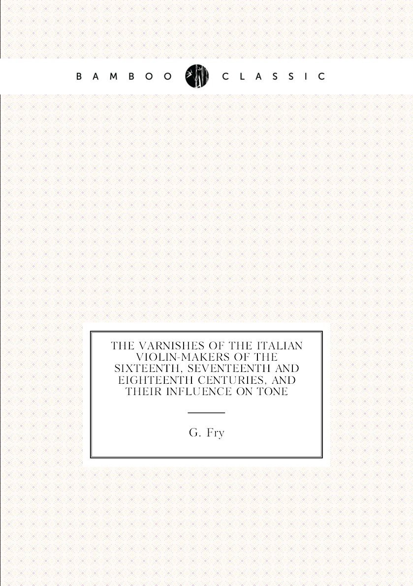 

The varnishes of the italian violin-makers of the sixteenth, seventeenth and eighteenth