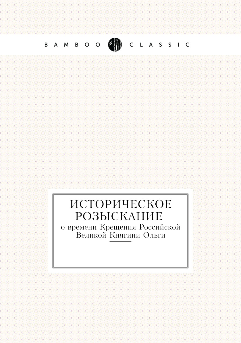 

Историческое розыскание о времени Крещения Российской Великой Княгини Ольги