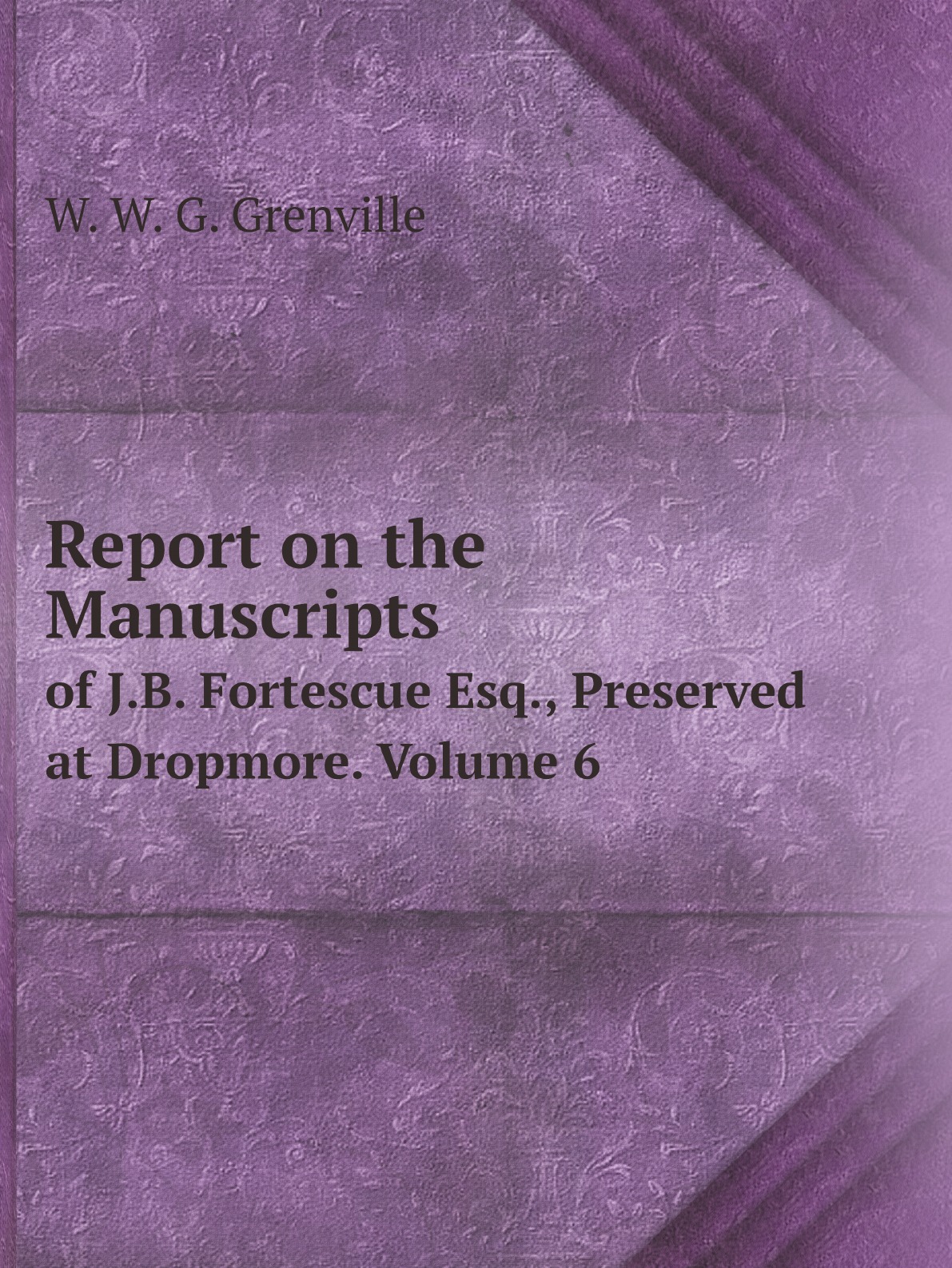 

Report on the Manuscripts of J.B. Fortescue Esq., Preserved at Dropmore