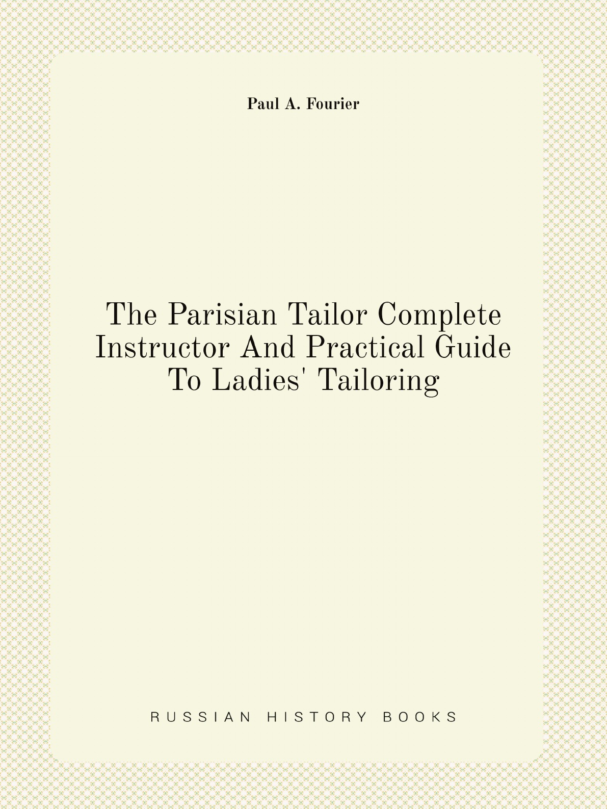 

The Parisian Tailor Complete Instructor And Practical Guide To Ladies' Tailoring