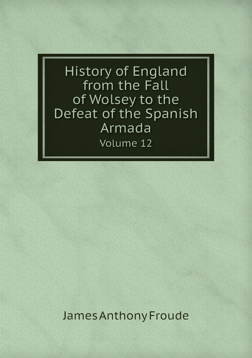 

History of England from the Fall of Wolsey to the Defeat of the Spanish Armada. Volume 12