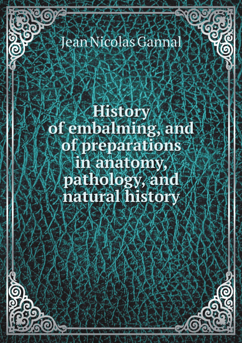 

History of embalming, and of preparations in anatomy, pathology, and natural history