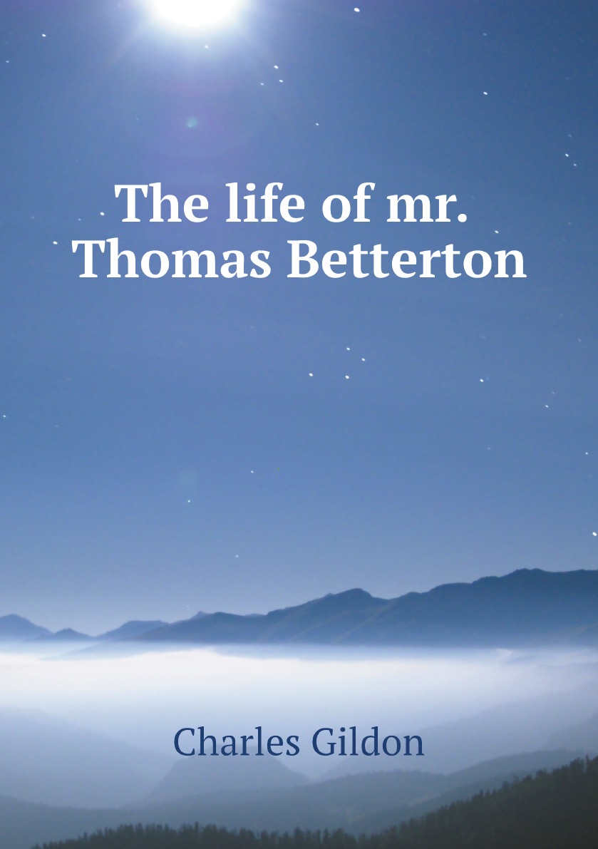 

The Life of Mr. Thomas Betterton, the Late Eminent Tragedian. Wherein the Action