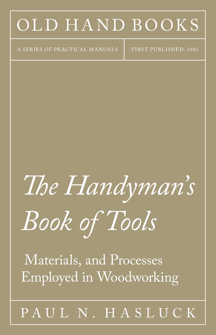 

The Handyman's Book of Tools, Materials, and Processes Employed in Woodworking