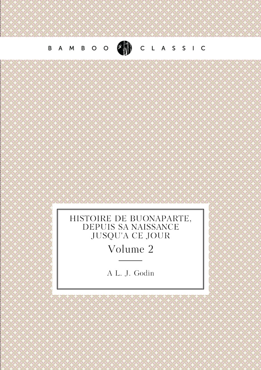 

Histoire De Buonaparte, Depuis Sa Naissance Jusqu'a Ce Jour