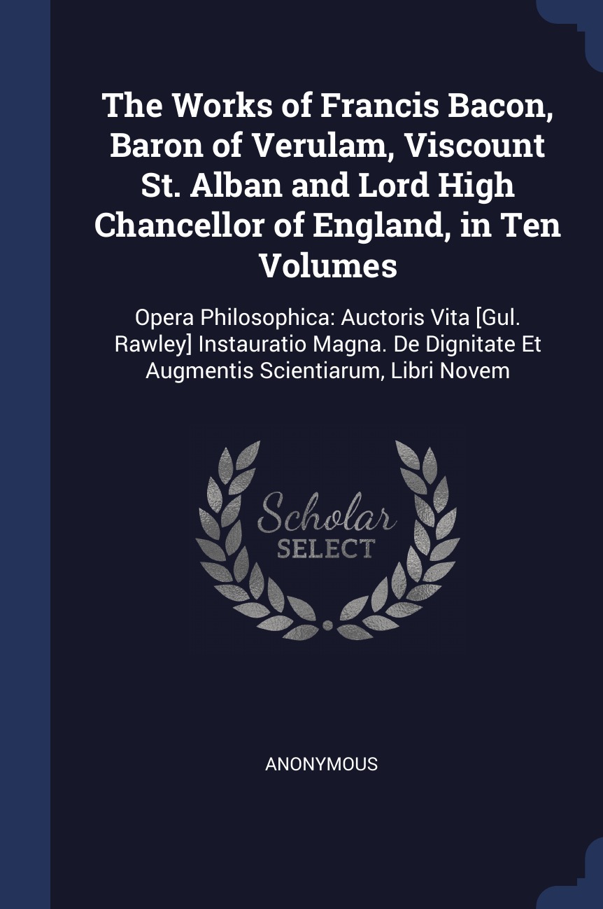 

The Works of Francis Bacon, Baron of Verulam, Viscount St. Alban and Lord High Chancellor
