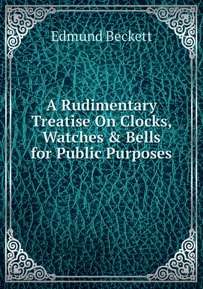 

A Rudimentary Treatise On Clocks, Watches & Bells for Public Purposes