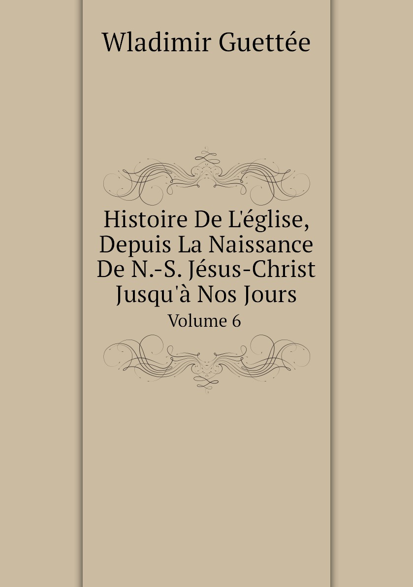 

Histoire De L'eglise, Depuis La Naissance De N.-S. Jesus-Christ Jusqu'a Nos Jours