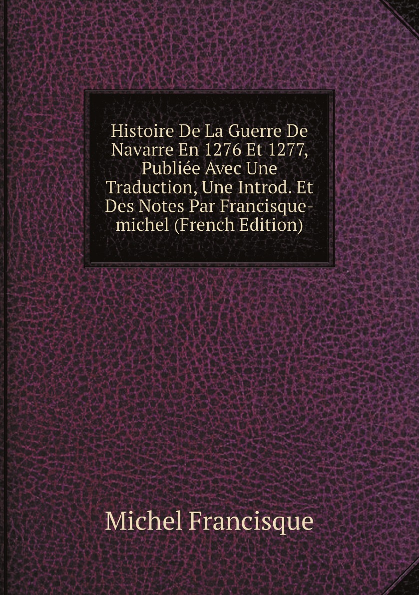 

Histoire De La Guerre De Navarre En 1276 Et 1277, Publiee Avec Une Traduction, Une Introd