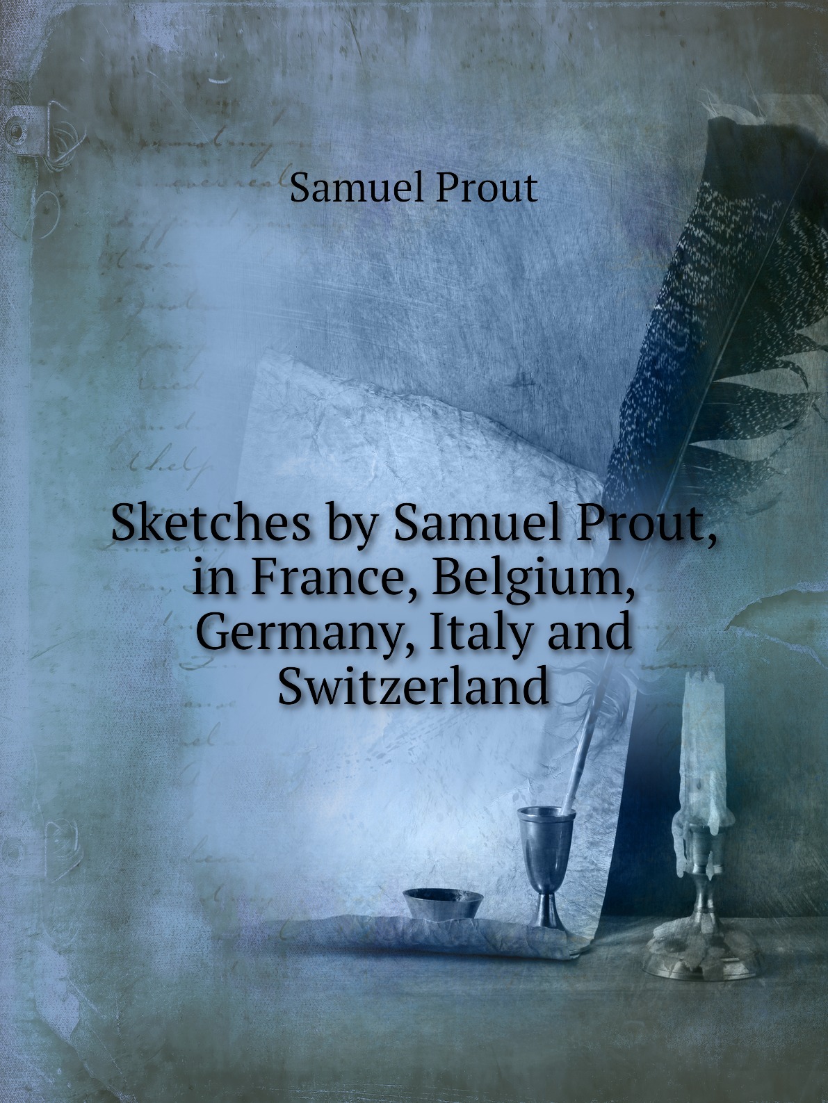 

Sketches by Samuel Prout, in France, Belgium, Germany, Italy and Switzerland