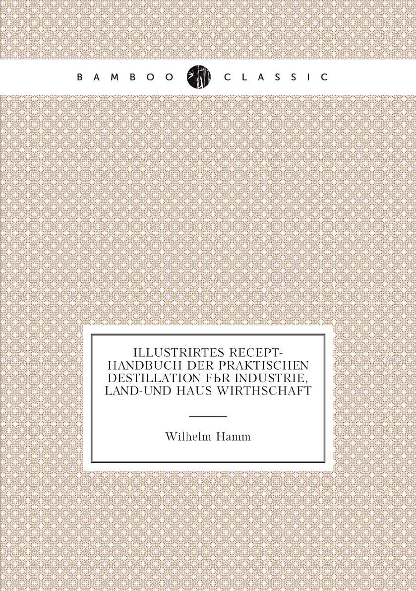 

Illustrirtes Recept-Handbuch Der Praktischen Destillation Fur Industrie, Land
