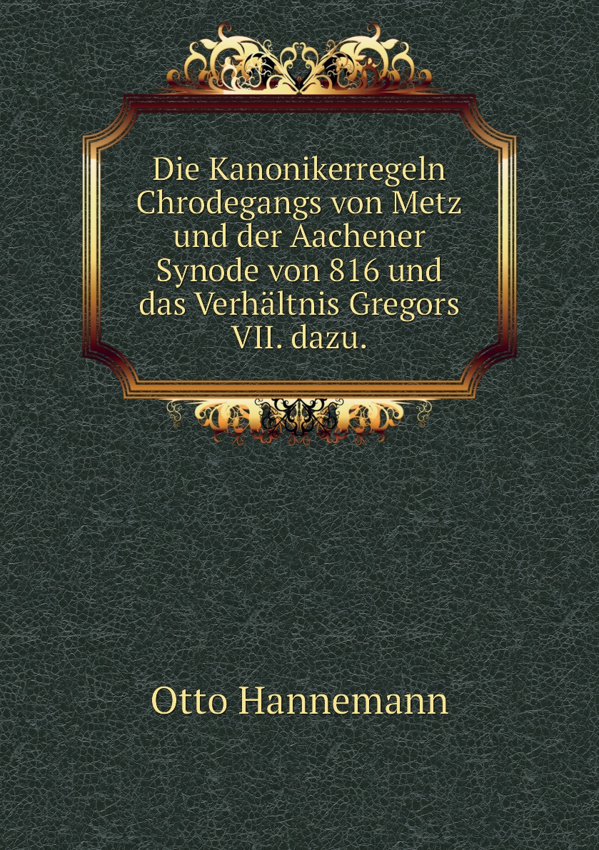 

Die Kanonikerregeln Chrodegangs von Metz und der Aachener Synode von 816