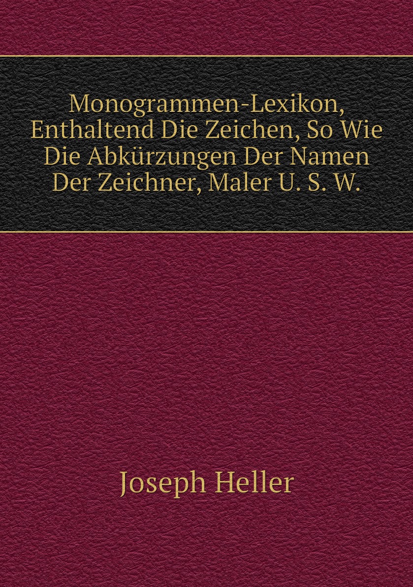 

Monogrammen-Lexikon, Enthaltend Die Zeichen, So Wie Die Abkurzungen Der Namen