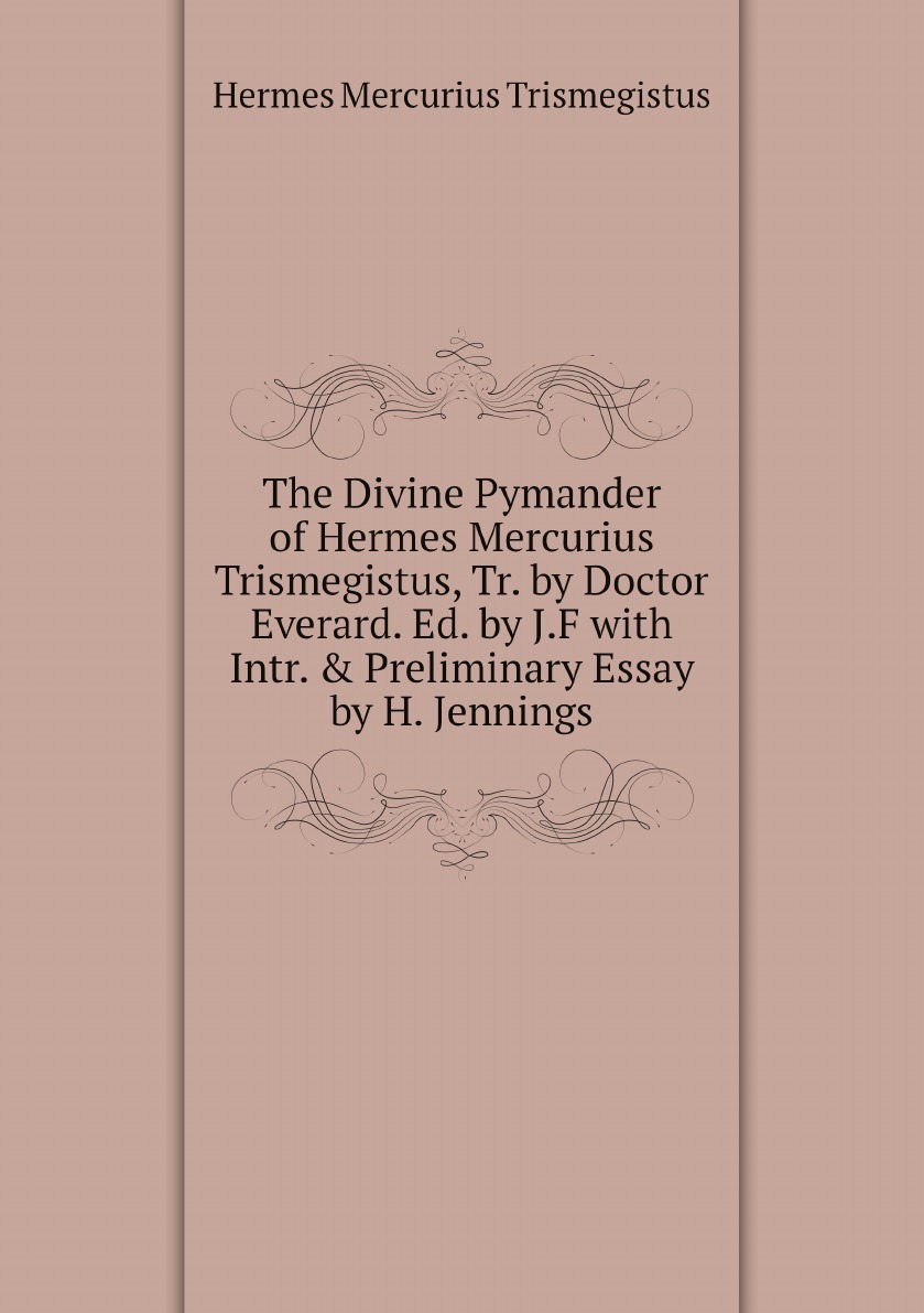 

The Divine Pymander of Hermes Mercurius Trismegistus, Tr. by Doctor Everard. Ed. by J.F