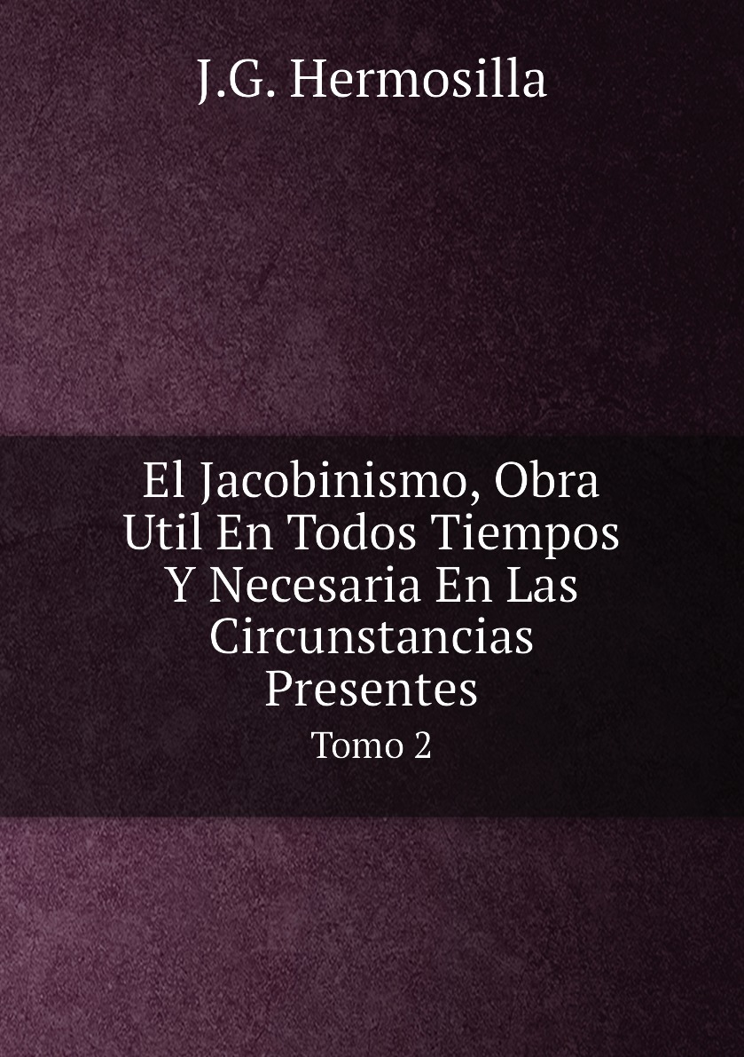 

El Jacobinismo, Obra Util En Todos Tiempos Y Necesaria En Las Circunstancias Presentes