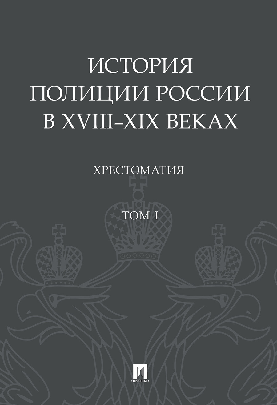 

История полиции России в XVIII–XIX веках. Хрестоматия. Том I