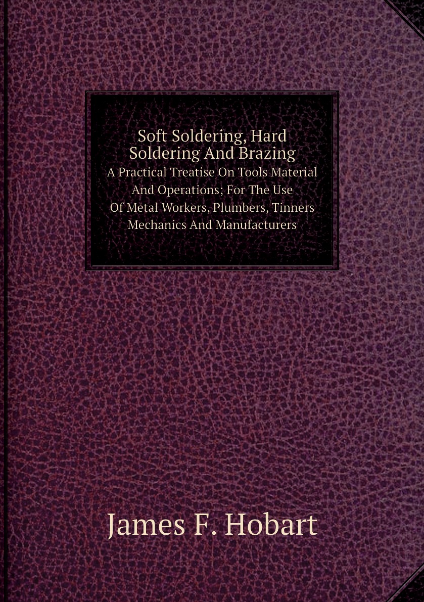 

Soft Soldering, Hard Soldering And Brazing A Practical Treatise On Tools, Material