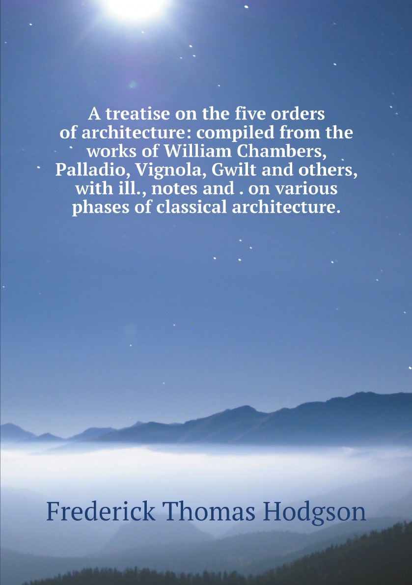 

A treatise on the five orders of architecture:compiled from the works of William Chambers