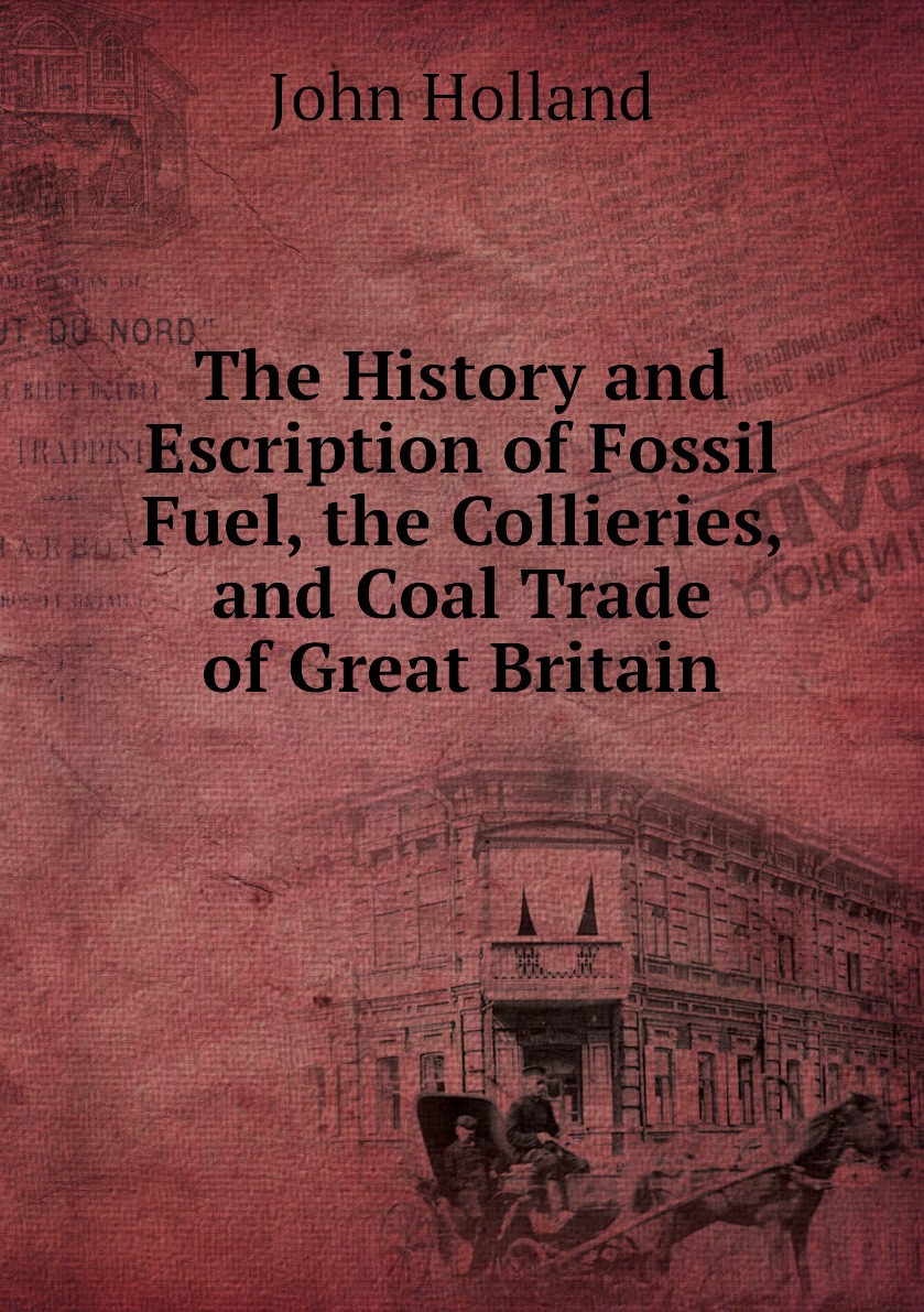 

The History and Escription of Fossil Fuel, the Collieries, and Coal Trade of Great Britain