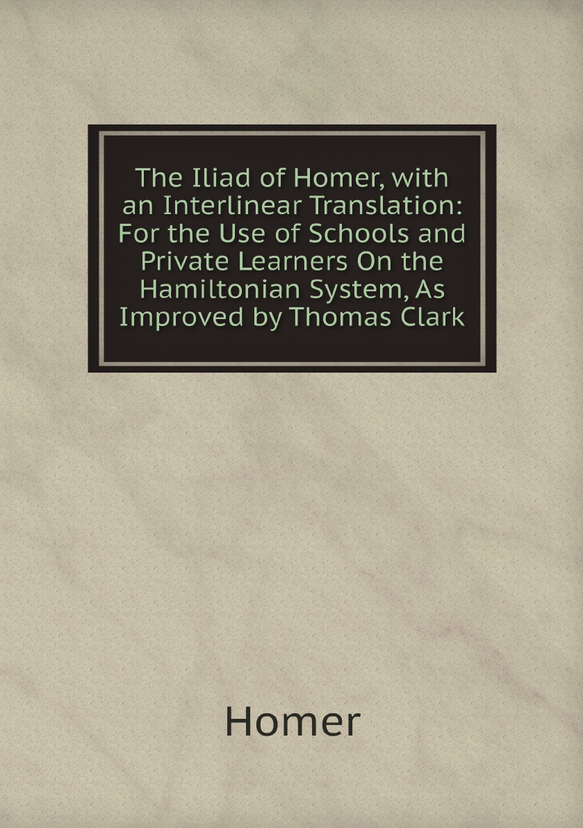

The Iliad of Homer, with an Interlinear Translation:For the Use of Schools