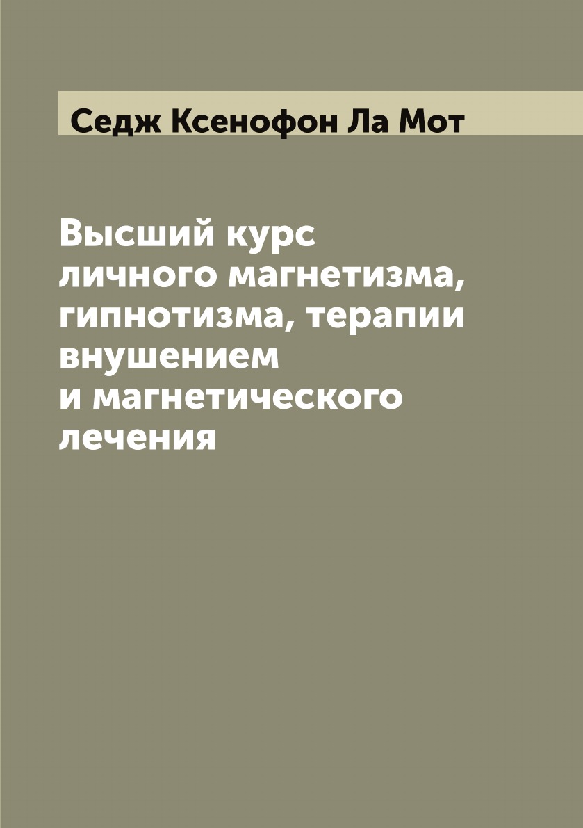 

Высший курс личного магнетизма, гипнотизма, терапии внушением и магнетического ле...