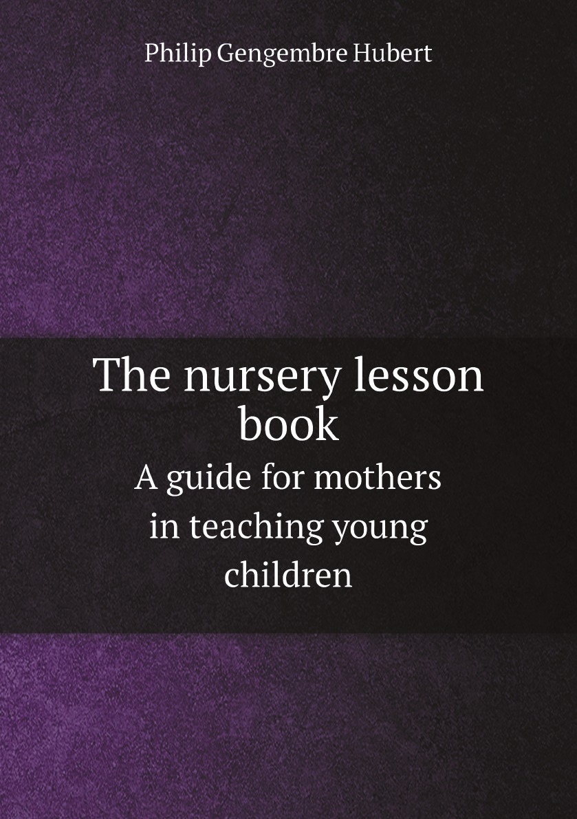 

The nursery lesson book: A guide for mothers in teaching young children