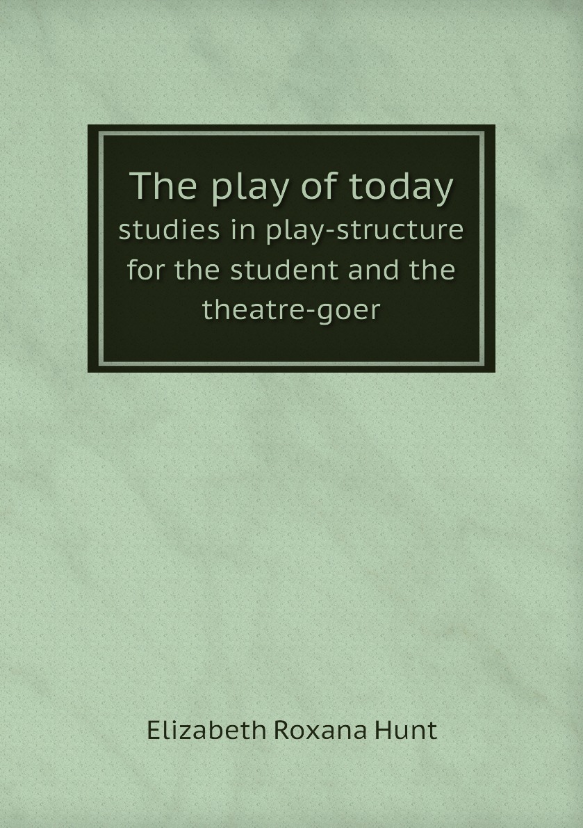 

The play of today studies in play-structure for the student and the theatre-goer