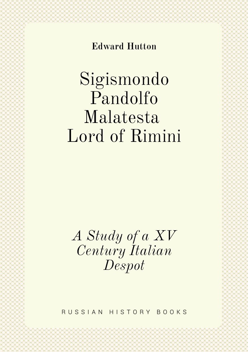 

Sigismondo Pandolfo Malatesta, Lord of Rimini. A Study of a XV Century Italian Despot