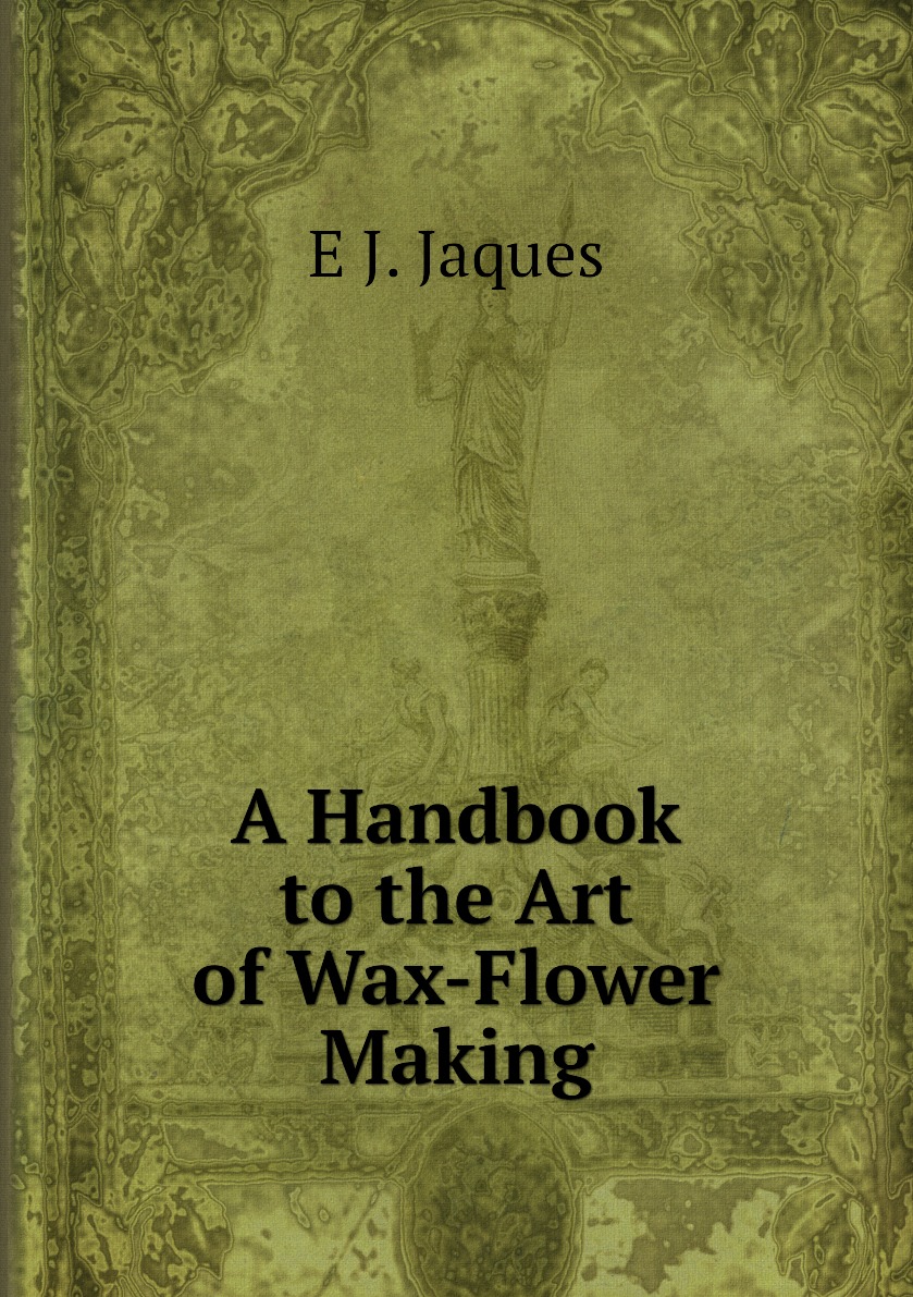 

A Handbook to the Art of Wax-Flower Making