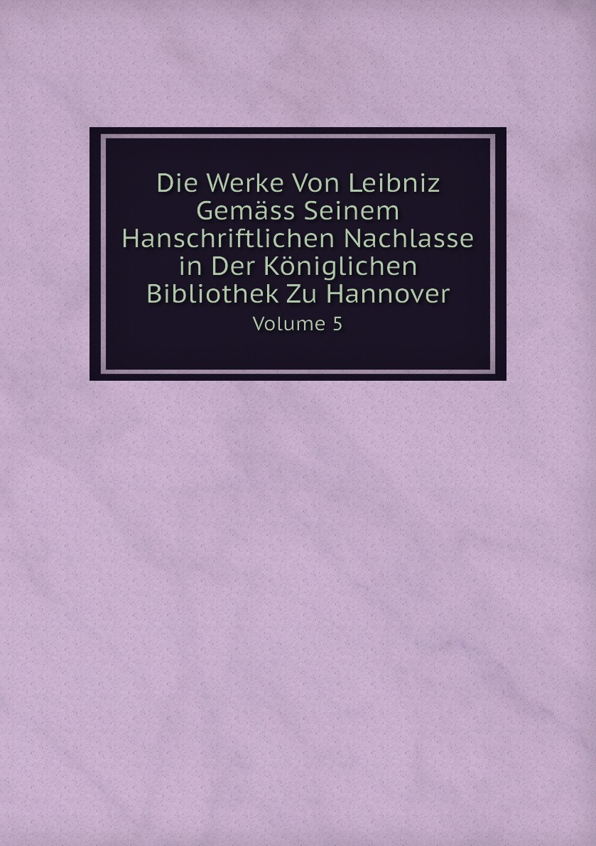 

Die Werke Von Leibniz Gemass Seinem Hanschriftlichen Nachlasse in Der Koniglichen