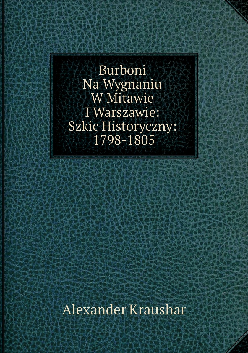 

Burboni Na Wygnaniu W Mitawie I Warszawie: Szkic Historyczny: 1798-1805