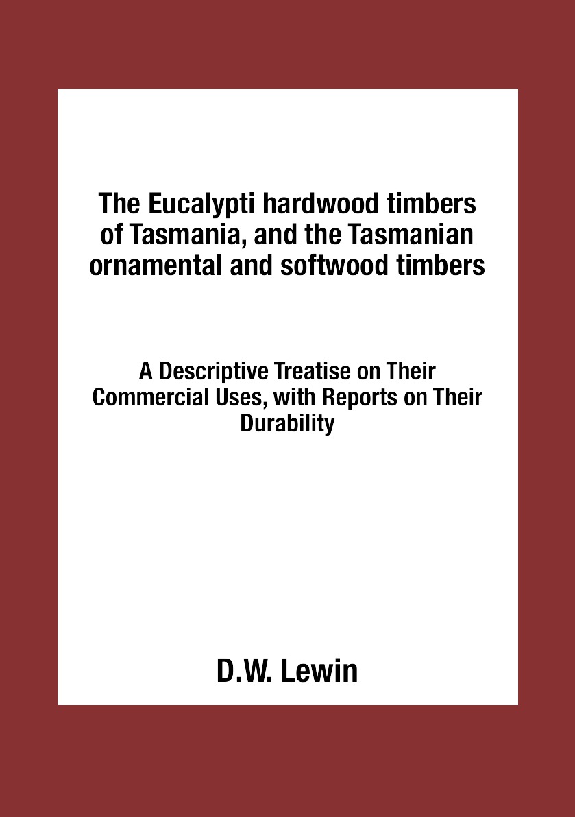 

The Eucalypti hardwood timbers of Tasmania, and the Tasmanian ornamental