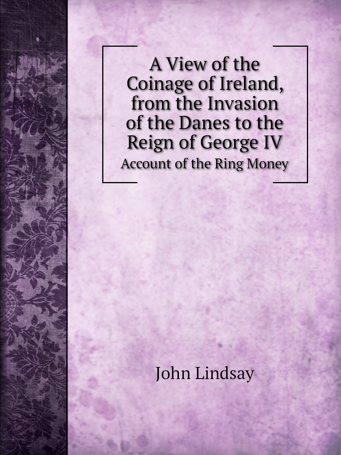 

A View of the Coinage of Ireland, from the Invasion of the Danes to the Reign of George IV