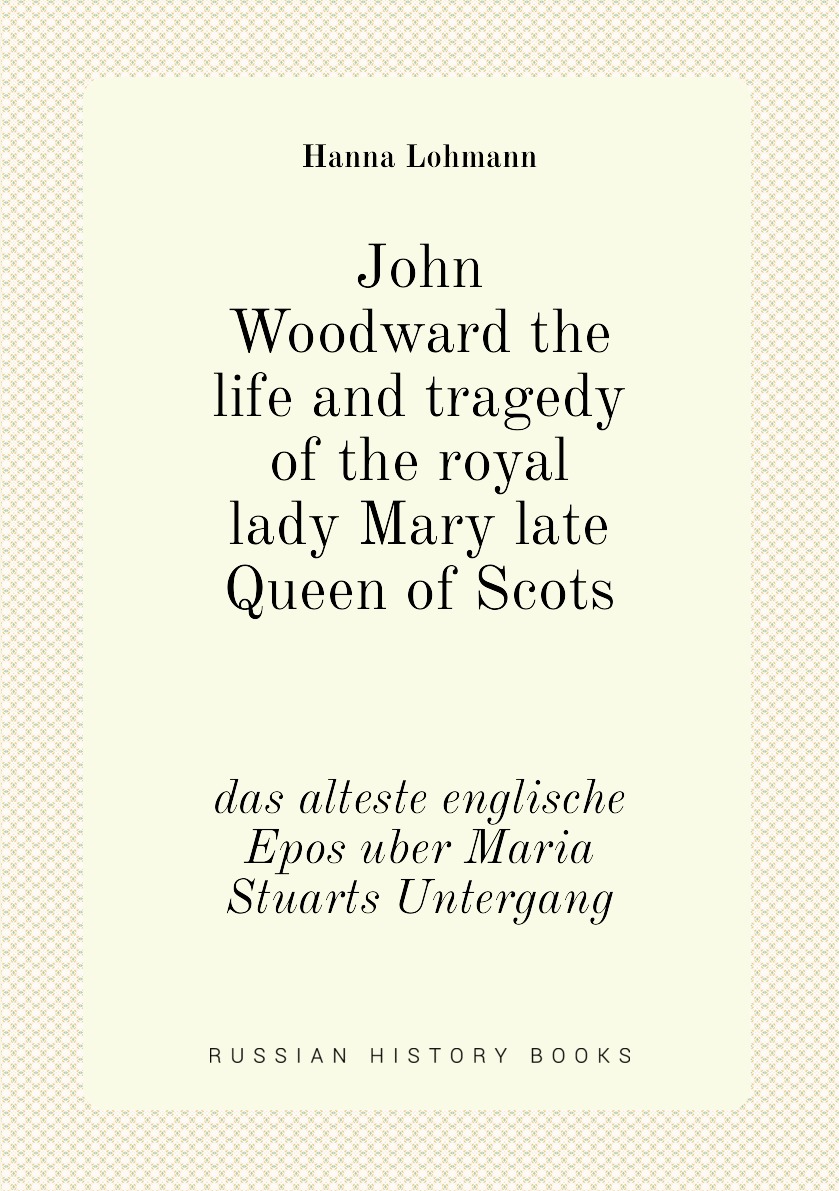 

John Woodward the life and tragedy of the royal lady Mary late Queen of Scots