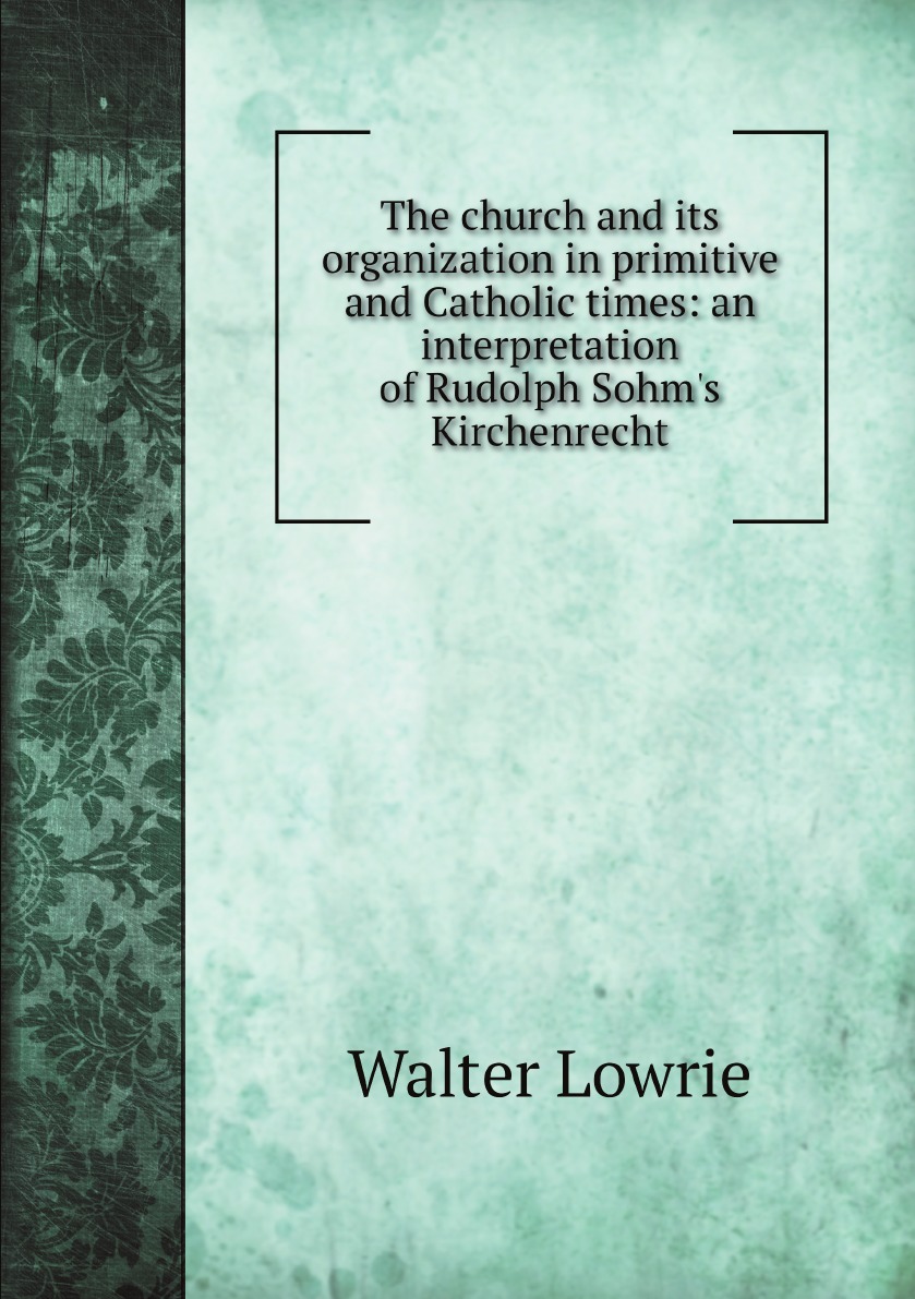 

The church and its organization in primitive and Catholic times:an interpretation