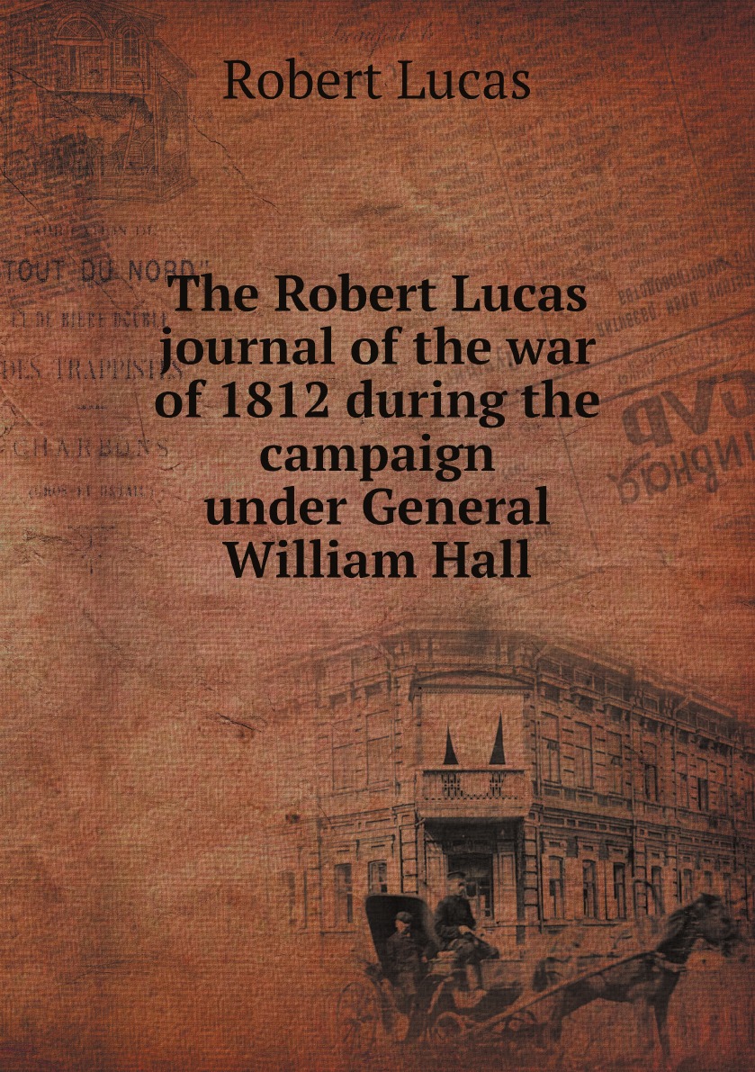 

The Robert Lucas journal of the war of 1812 during the campaign under General William Hall