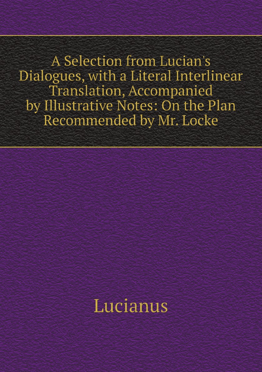 

A Selection from Lucian's Dialogues, with a Literal Interlinear Translation, Accompanied