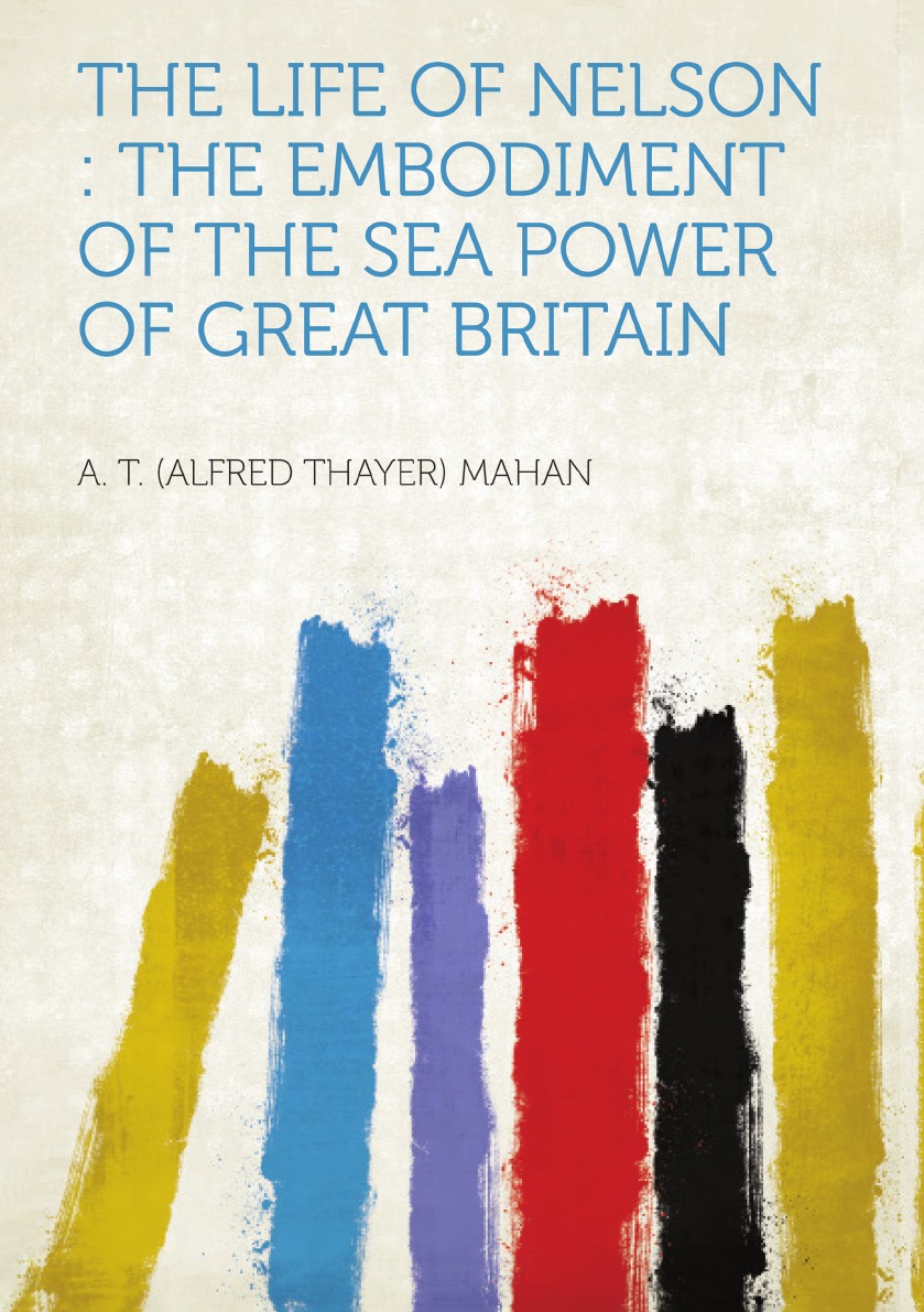 

The Life of Nelson: The Embodiment of the Sea Power of Great Britain