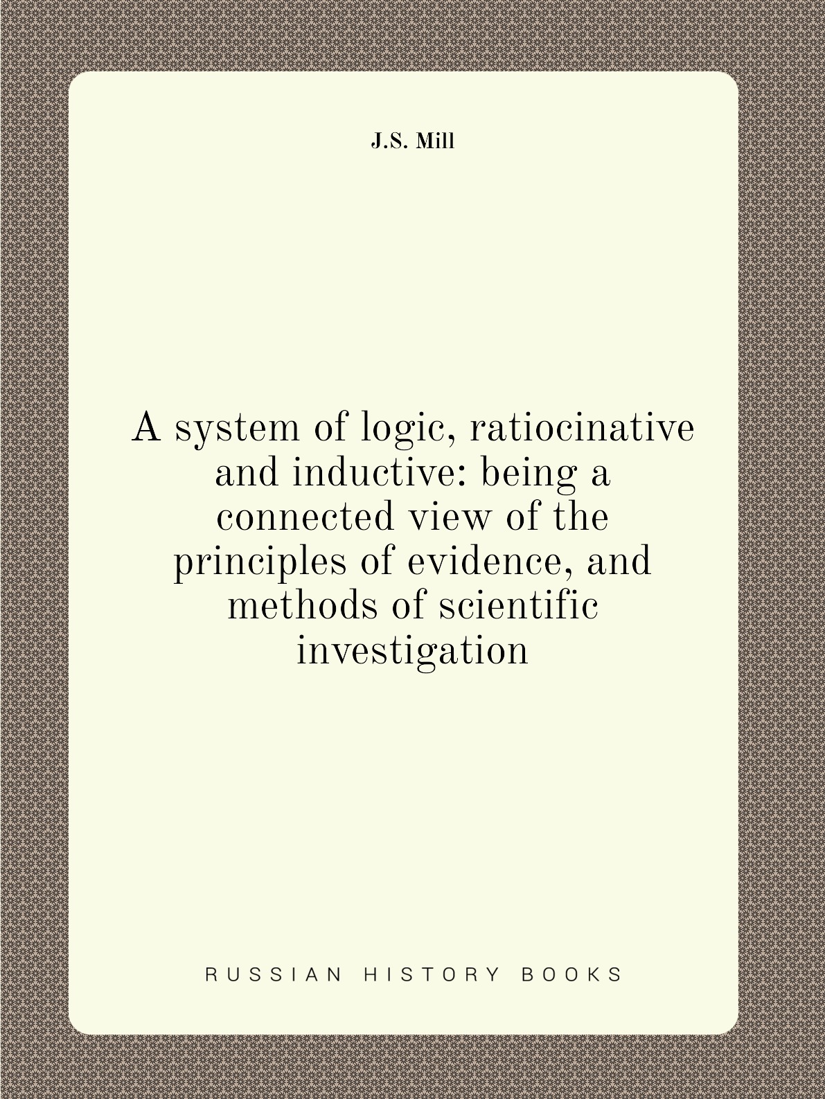 

A system of logic, ratiocinative and inductive:being a connected view of the principles