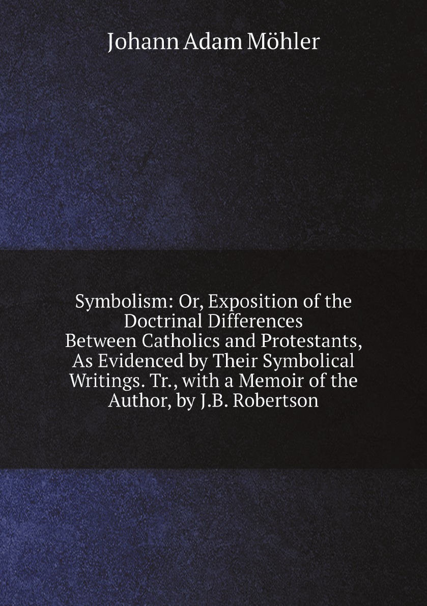 

Symbolism:Or, Exposition of the Doctrinal Differences Between Catholics and Protestants