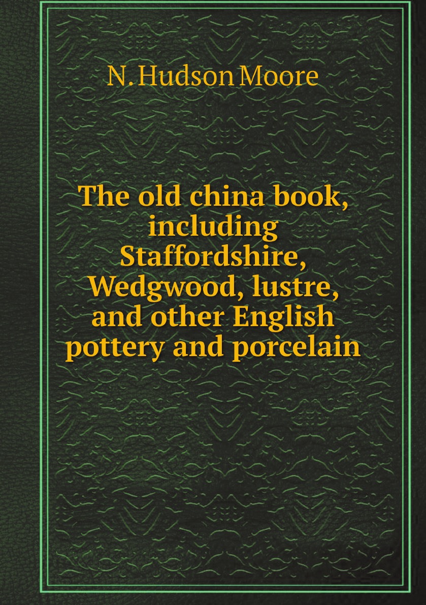 

The old china book, including Staffordshire, Wedgwood, lustre, and other English pottery