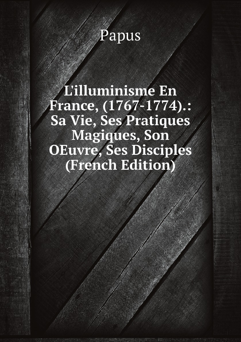 

L'illuminisme En France, (1767-1774).:Sa Vie, Ses Pratiques Magiques, Son Oeuvre