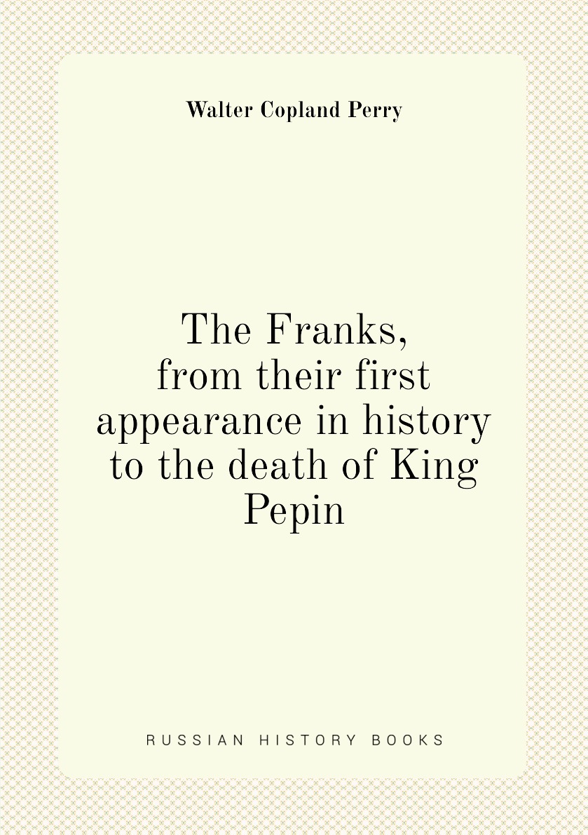 

The Franks, from their first appearance in history to the death of King Pepin