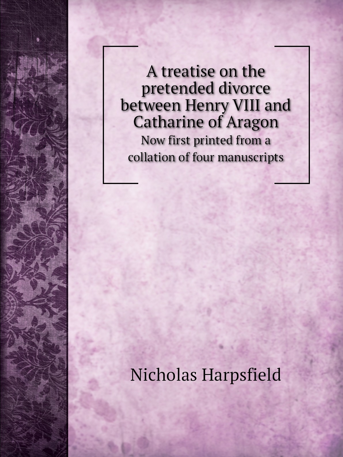 

A treatise on the pretended divorce between Henry VIII and Catharine of Aragon