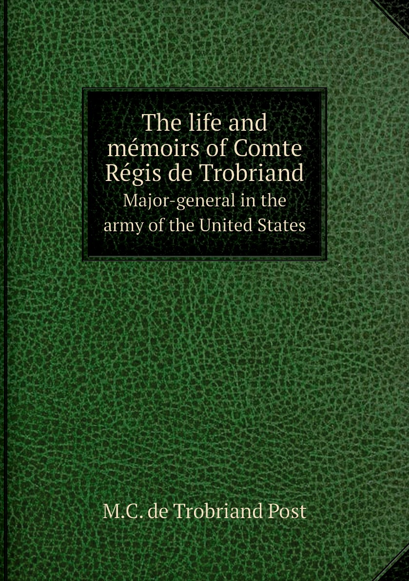 

The life and memoirs of Comte Regis de Trobriand