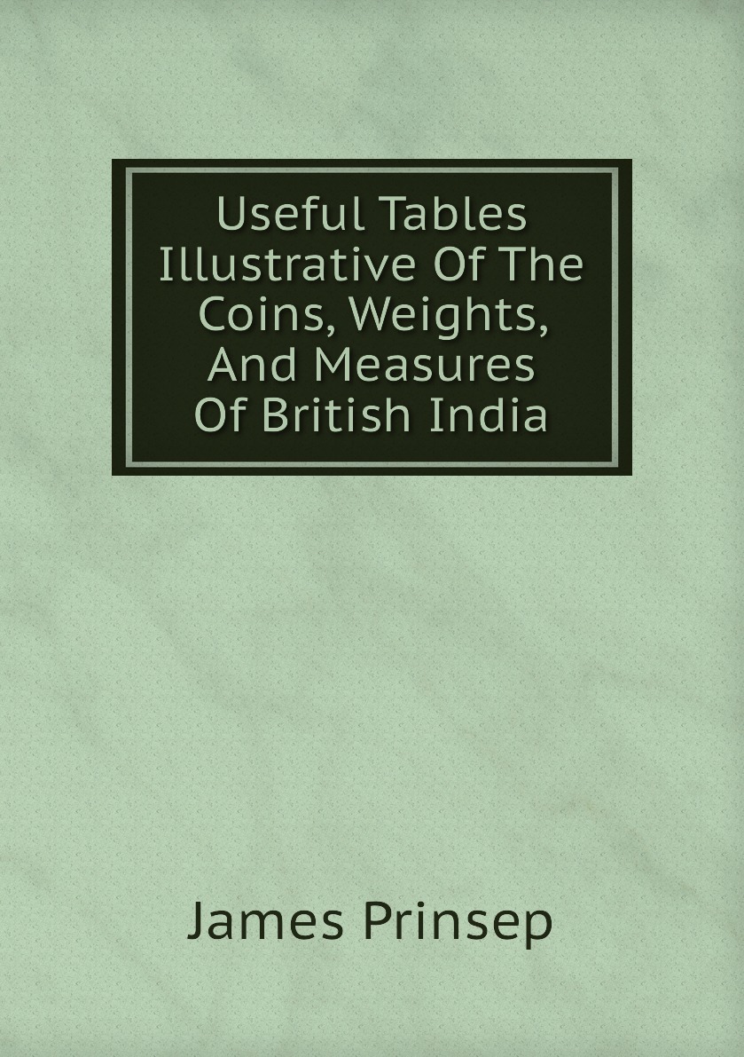 

Useful Tables Illustrative Of The Coins, Weights, And Measures Of British India