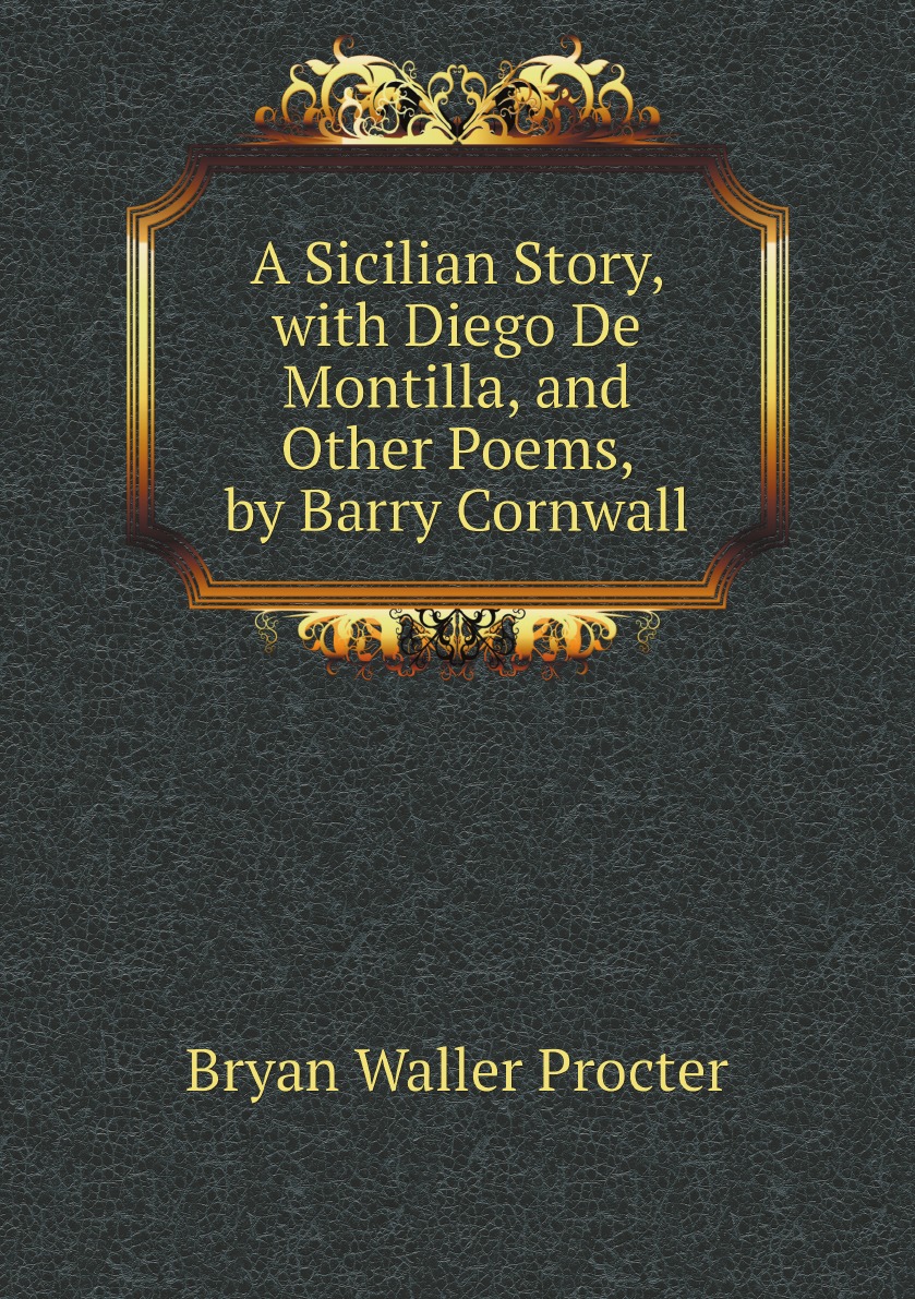 

A Sicilian Story, with Diego De Montilla, and Other Poems, by Barry Cornwall