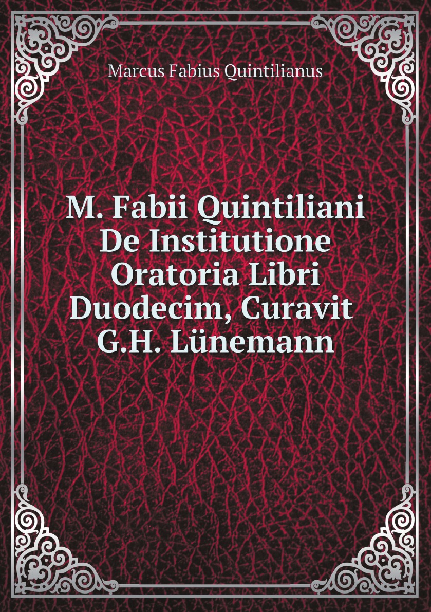 

M. Fabii Quintiliani De Institutione Oratoria Libri Duodecim, Curavit G.H. Lunemann