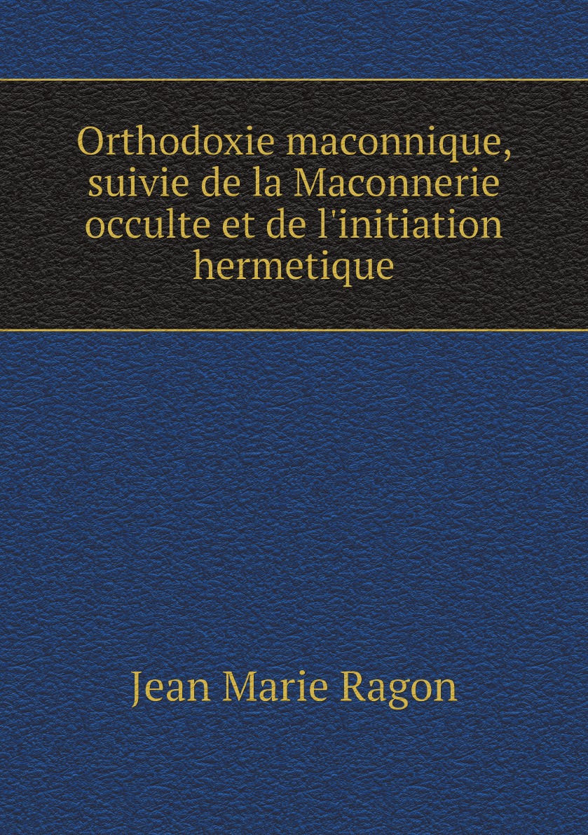 

Orthodoxie maconnique, suivie de la Maconnerie occulte et de l'initiation hermetique