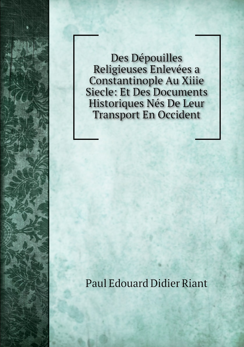 

Des Depouilles Religieuses Enlevees a Constantinople Au Xiiie Siecle:Et Des Documents